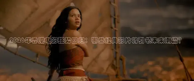 2026年香港电影强势回归：哪些经典影片将引领未来潮流？